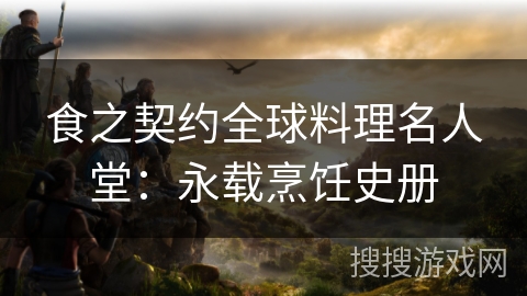 食之契约全球料理名人堂：永载烹饪史册