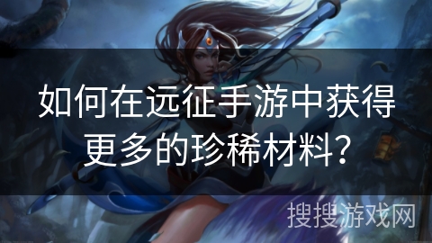 如何在远征手游中获得更多的珍稀材料？