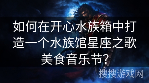 如何在开心水族箱中打造一个水族馆星座之歌美食音乐节？