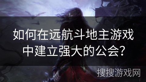 如何在远航斗地主游戏中建立强大的公会？