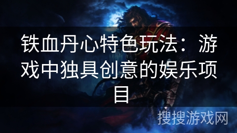 铁血丹心特色玩法：游戏中独具创意的娱乐项目