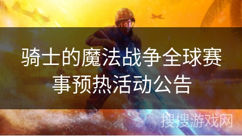 骑士的魔法战争全球赛事预热活动公告