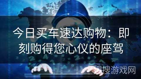 今日买车速达购物：即刻购得您心仪的座驾