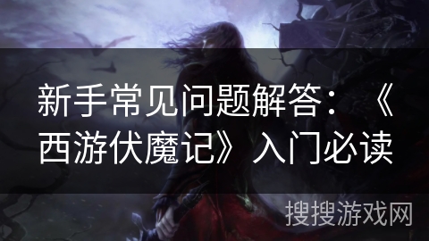 新手常见问题解答：《西游伏魔记》入门必读