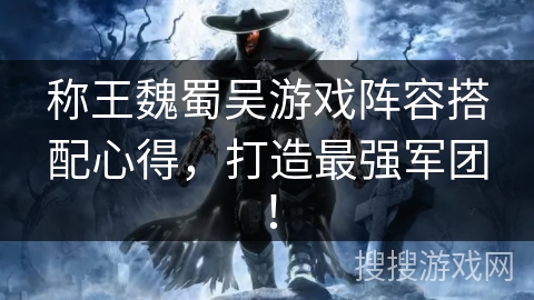 称王魏蜀吴游戏阵容搭配心得，打造最强军团！