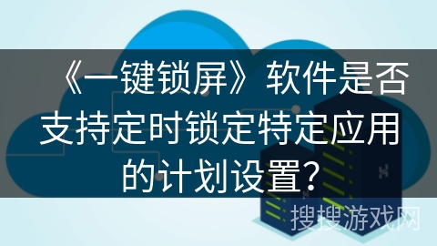 《一键锁屏》软件是否支持定时锁定特定应用的计划设置？