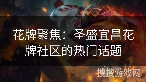 花牌聚焦：圣盛宜昌花牌社区的热门话题