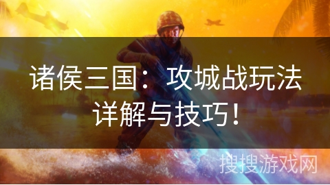 诸侯三国：攻城战玩法详解与技巧！