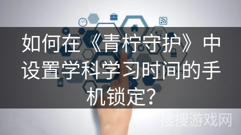 如何在《青柠守护》中设置学科学习时间的手机锁定？