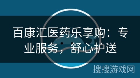 百康汇医药乐享购：专业服务，舒心护送