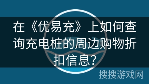 在《优易充》上如何查询充电桩的周边购物折扣信息？