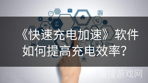 《快速充电加速》软件如何提高充电效率？