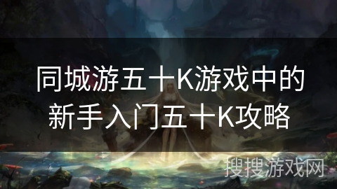 同城游五十K游戏中的新手入门五十K攻略