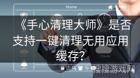 《手心清理大师》是否支持一键清理无用应用缓存？