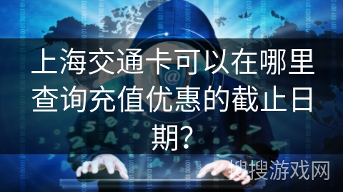 上海交通卡可以在哪里查询充值优惠的截止日期？