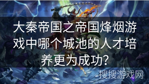 大秦帝国之帝国烽烟游戏中哪个城池的人才培养更为成功？