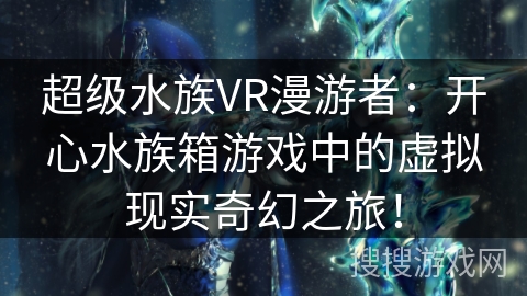 超级水族VR漫游者：开心水族箱游戏中的虚拟现实奇幻之旅！