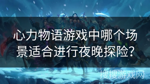 心力物语游戏中哪个场景适合进行夜晚探险？