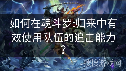 如何在魂斗罗:归来中有效使用队伍的追击能力？