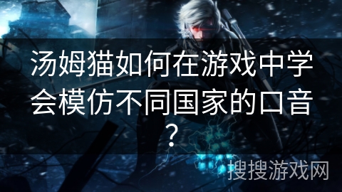 汤姆猫如何在游戏中学会模仿不同国家的口音？