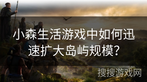 小森生活游戏中如何迅速扩大岛屿规模？