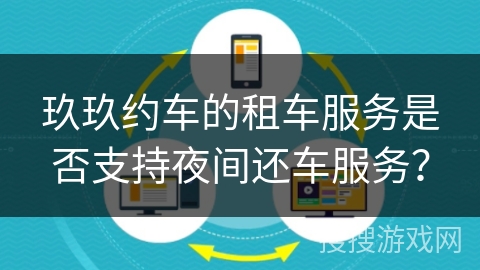 玖玖约车的租车服务是否支持夜间还车服务？