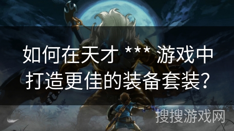如何在天才 *** 游戏中打造更佳的装备套装？