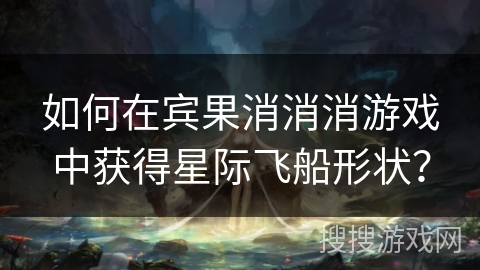 如何在宾果消消消游戏中获得星际飞船形状？