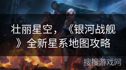 壮丽星空，《银河战舰》全新星系地图攻略