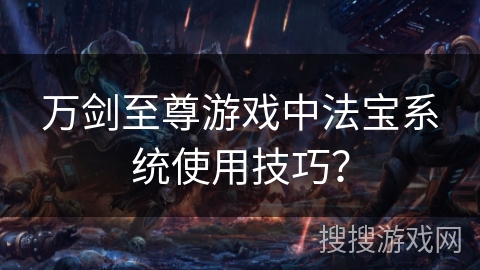 万剑至尊游戏中法宝系统使用技巧？