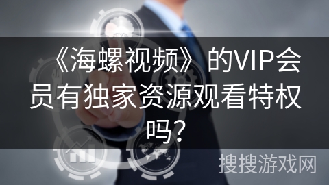 《海螺视频》的VIP会员有独家资源观看特权吗？
