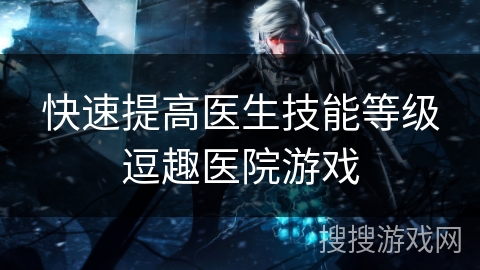 快速提高医生技能等级逗趣医院游戏