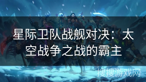 星际卫队战舰对决：太空战争之战的霸主
