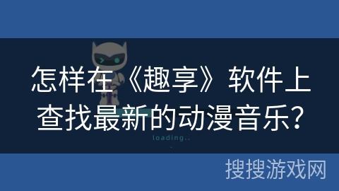 怎样在《趣享》软件上查找最新的动漫音乐？