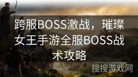 跨服BOSS激战，璀璨女王手游全服BOSS战术攻略