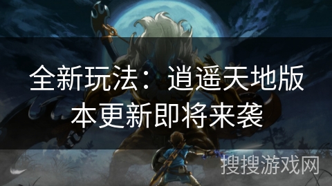 全新玩法：逍遥天地版本更新即将来袭