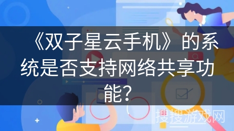 《双子星云手机》的系统是否支持网络共享功能？