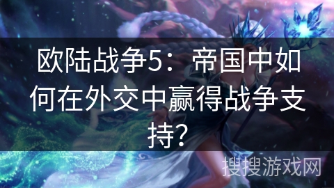 欧陆战争5：帝国中如何在外交中赢得战争支持？