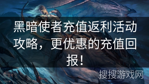 黑暗使者充值返利活动攻略，更优惠的充值回报！