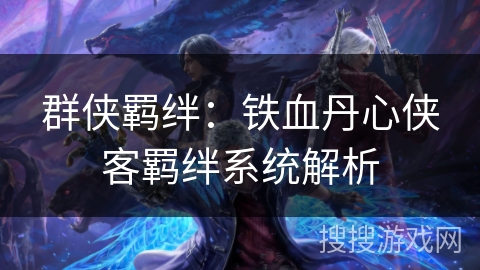 群侠羁绊：铁血丹心侠客羁绊系统解析