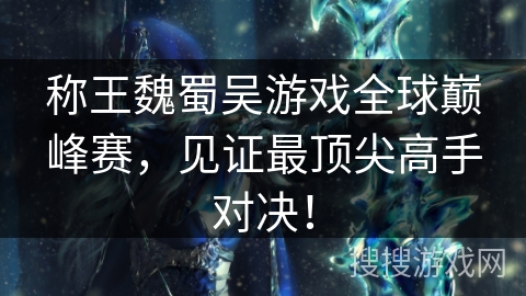 称王魏蜀吴游戏全球巅峰赛，见证最顶尖高手对决！