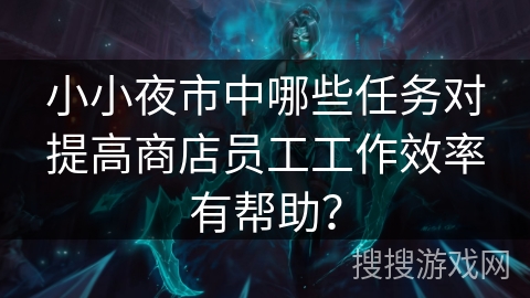 小小夜市中哪些任务对提高商店员工工作效率有帮助？