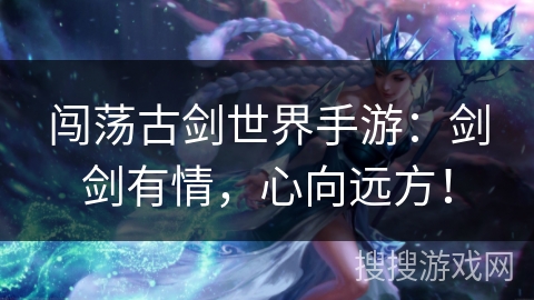 闯荡古剑世界手游：剑剑有情，心向远方！