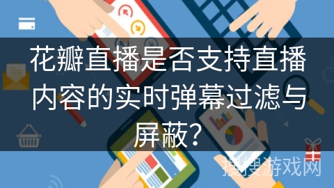 花瓣直播是否支持直播内容的实时弹幕过滤与屏蔽？