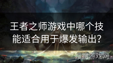 王者之师游戏中哪个技能适合用于爆发输出？