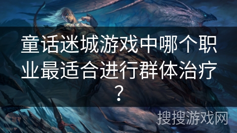 童话迷城游戏中哪个职业最适合进行群体治疗？