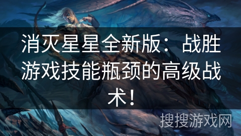 消灭星星全新版：战胜游戏技能瓶颈的高级战术！