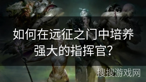 如何在远征之门中培养强大的指挥官？