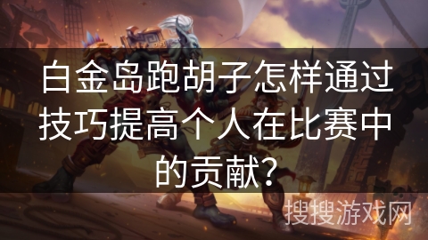 白金岛跑胡子怎样通过技巧提高个人在比赛中的贡献？
