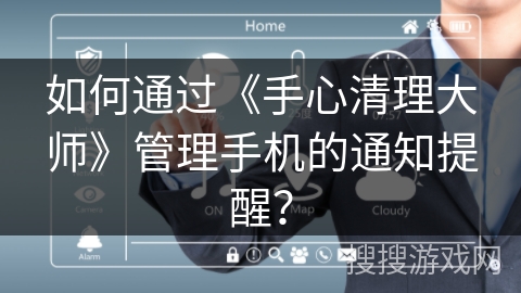 如何通过《手心清理大师》管理手机的通知提醒？